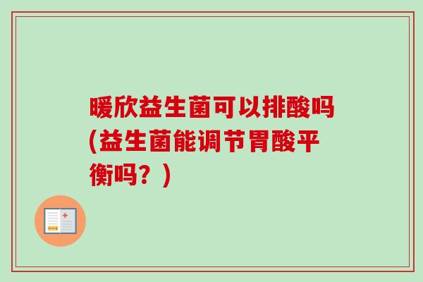 暖欣益生菌可以排酸吗(益生菌能调节胃酸平衡吗?) 暖欣益生菌可以排酸吗(益生菌能调节胃酸平衡吗?)