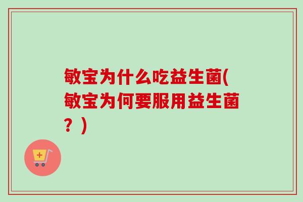 敏宝为什么吃益生菌(敏宝为何要服用益生菌?) 敏宝为什么吃益生菌(敏宝为何要服用益生菌?)