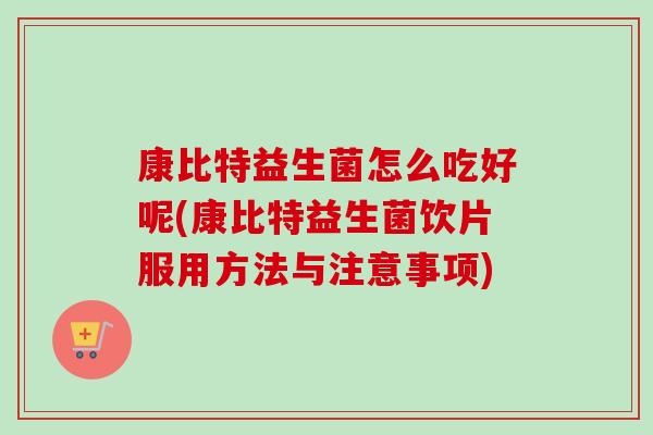 康比特益生菌怎么吃好呢(康比特益生菌饮片服用方法与注意事项) 康比特益生菌怎么吃好呢(康比特益生菌饮片服用方法与注意事项)