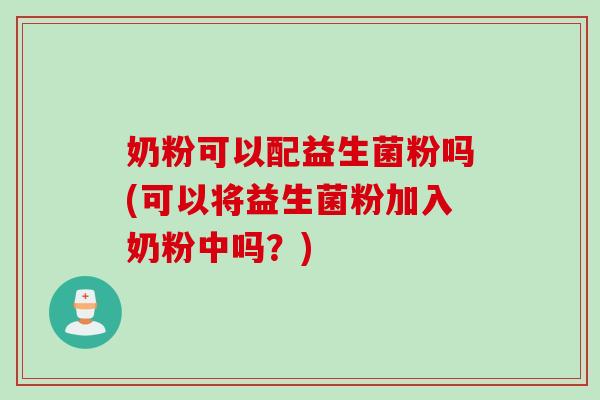 奶粉可以配益生菌粉吗(可以将益生菌粉加入奶粉中吗？)