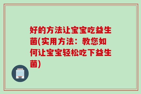 好的方法让宝宝吃益生菌(实用方法:教您如何让宝宝轻松吃下益生菌) 好的方法让宝宝吃益生菌(实用方法:教您如何让宝宝轻松吃下益生菌)