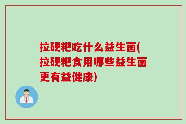 拉硬粑吃什么益生菌(拉硬粑食用哪些益生菌更有益健康) 拉硬粑吃什么益生菌(拉硬粑食用哪些益生菌更有益健康)