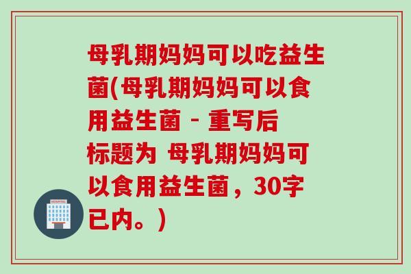 母乳期妈妈可以吃益生菌(母乳期妈妈可以食用益生菌 - 重写后标题为 母乳期妈妈可以食用益生菌,30字已内。) 母乳期妈妈可以吃益生菌(母乳期妈妈可以食用益生菌 - 重写后标题为 母乳期妈妈可以食用益生菌,30字已内。)