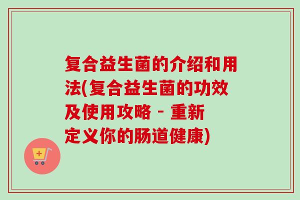 复合益生菌的介绍和用法(复合益生菌的功效及使用攻略 - 重新定义你的肠道健康) 复合益生菌的介绍和用法(复合益生菌的功效及使用攻略 - 重新定义你的肠道健康)