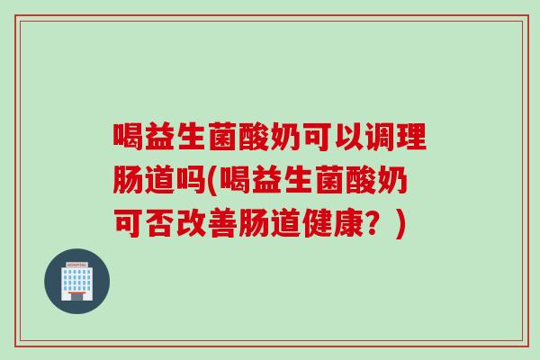 喝益生菌酸奶可以调理肠道吗(喝益生菌酸奶可否改善肠道健康？)