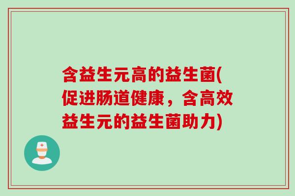 含益生元高的益生菌(促进肠道健康，含高效益生元的益生菌助力)