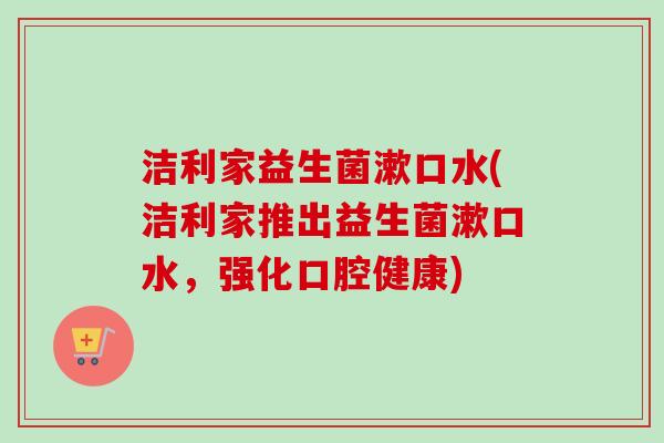 洁利家益生菌漱口水(洁利家推出益生菌漱口水，强化口腔健康)