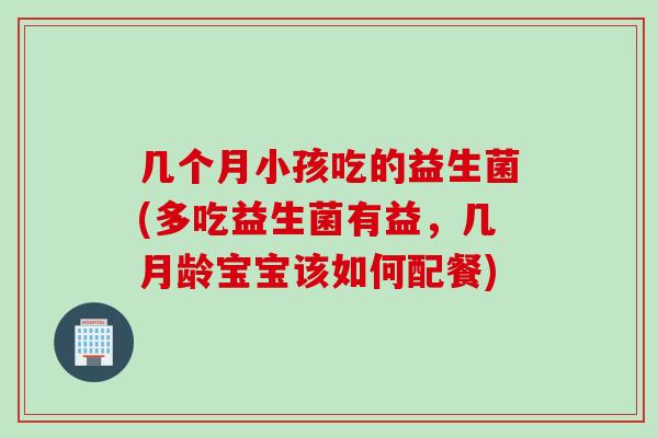 几个月小孩吃的益生菌(多吃益生菌有益，几月龄宝宝该如何配餐)