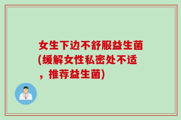 女生下边不舒服益生菌(缓解女性私密处不适，推荐益生菌)