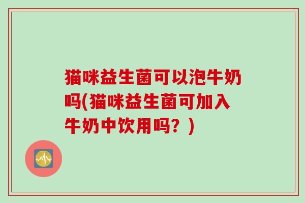 猫咪益生菌可以泡牛奶吗(猫咪益生菌可加入牛奶中饮用吗?) 猫咪益生菌可以泡牛奶吗(猫咪益生菌可加入牛奶中饮用吗?)