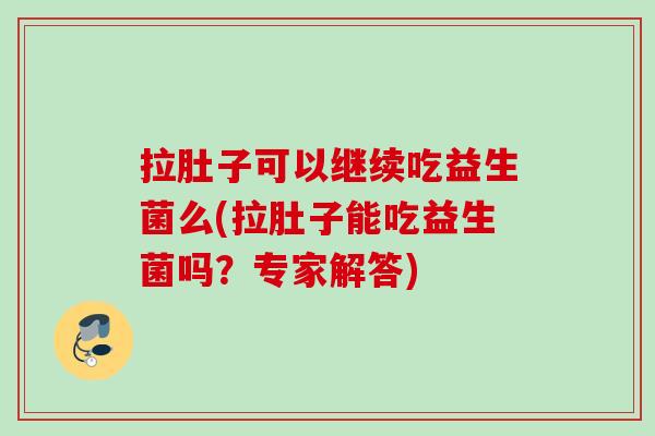 拉肚子可以继续吃益生菌么(拉肚子能吃益生菌吗?专家解答) 拉肚子可以继续吃益生菌么(拉肚子能吃益生菌吗?专家解答)