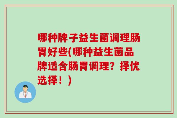 哪种牌子益生菌调理肠胃好些(哪种益生菌品牌适合肠胃调理？择优选择！)