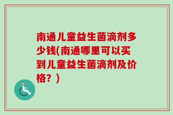 南通儿童益生菌滴剂多少钱(南通哪里可以买到儿童益生菌滴剂及价格？)