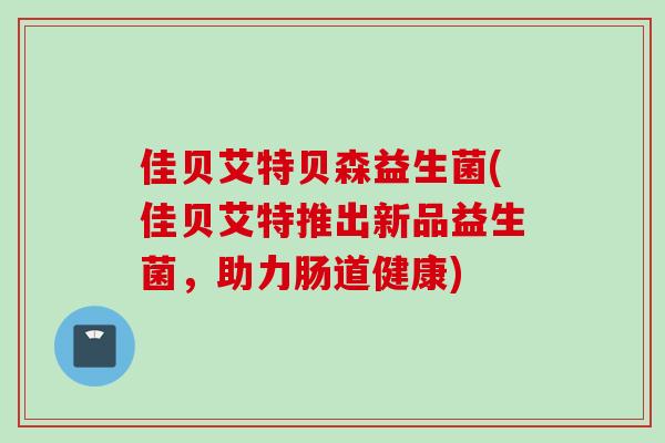 佳贝艾特贝森益生菌(佳贝艾特推出新品益生菌，助力肠道健康)