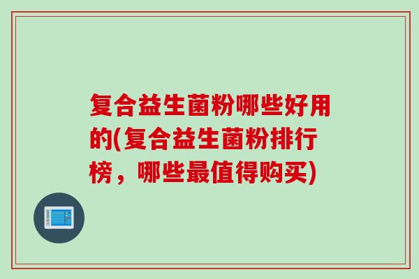 复合益生菌粉哪些好用的(复合益生菌粉排行榜，哪些值得购买)