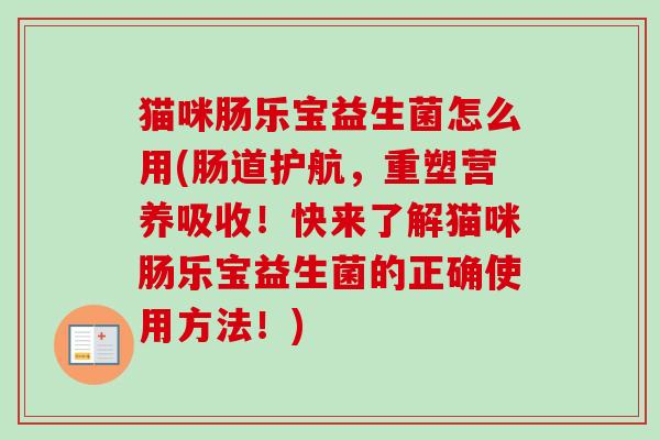 猫咪肠乐宝益生菌怎么用(肠道护航,重塑营养吸收!快来了解猫咪肠乐宝益生菌的正确使用方法!) 猫咪肠乐宝益生菌怎么用(肠道护航,重塑营养吸收!快来了解猫咪肠乐宝益生菌的正确使用方法!)