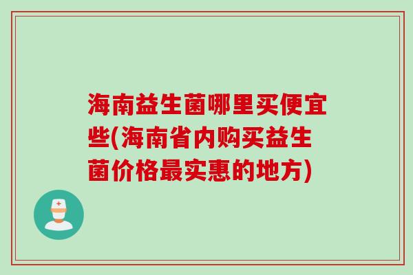 海南益生菌哪里买便宜些(海南省内购买益生菌价格最实惠的地方)