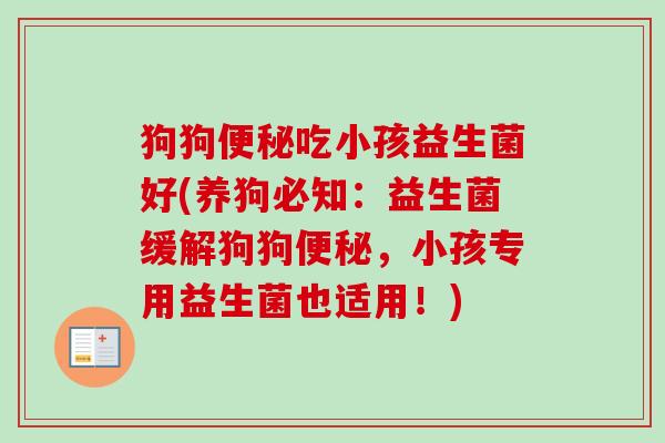 狗狗便秘吃小孩益生菌好(养狗必知：益生菌缓解狗狗便秘，小孩专用益生菌也适用！)