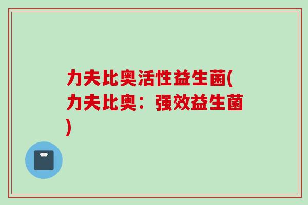 力夫比奥活性益生菌(力夫比奥:强效益生菌) 力夫比奥活性益生菌(力夫比奥:强效益生菌)