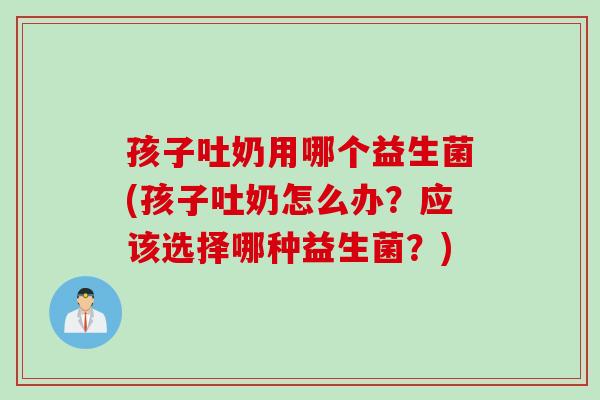 孩子吐奶用哪个益生菌(孩子吐奶怎么办?应该选择哪种益生菌?) 孩子吐奶用哪个益生菌(孩子吐奶怎么办?应该选择哪种益生菌?)