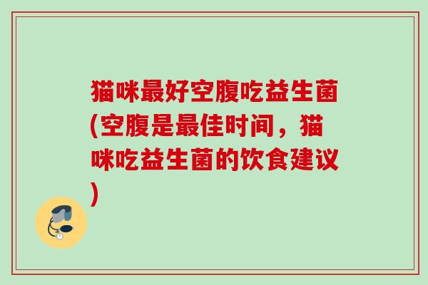 猫咪好空腹吃益生菌(空腹是佳时间，猫咪吃益生菌的饮食建议)