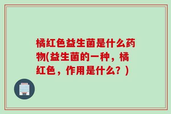 橘红色益生菌是什么(益生菌的一种，橘红色，作用是什么？)