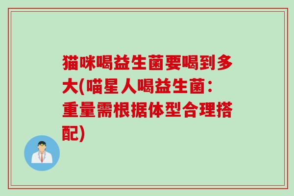 猫咪喝益生菌要喝到多大(喵星人喝益生菌:重量需根据体型合理搭配) 猫咪喝益生菌要喝到多大(喵星人喝益生菌:重量需根据体型合理搭配)