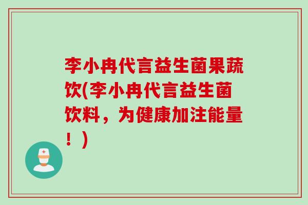 李小冉代言益生菌果蔬饮(李小冉代言益生菌饮料，为健康加注能量！)