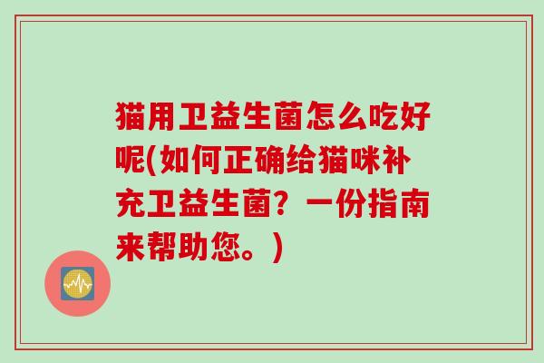 猫用卫益生菌怎么吃好呢(如何正确给猫咪补充卫益生菌？一份指南来帮助您。)