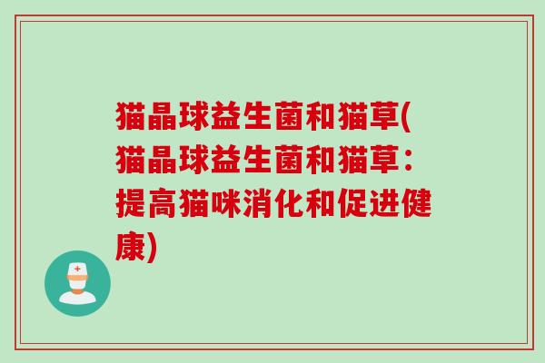猫晶球益生菌和猫草(猫晶球益生菌和猫草:提高猫咪消化和促进健康) 猫晶球益生菌和猫草(猫晶球益生菌和猫草:提高猫咪消化和促进健康)