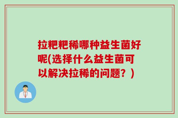 拉粑粑稀哪种益生菌好呢(选择什么益生菌可以解决拉稀的问题？)