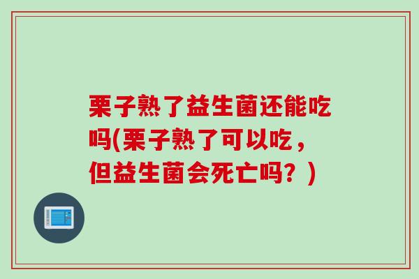 栗子熟了益生菌还能吃吗(栗子熟了可以吃，但益生菌会死亡吗？)