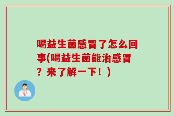 喝益生菌感冒了怎么回事(喝益生菌能治感冒？来了解一下！)