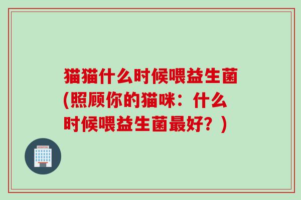 猫猫什么时候喂益生菌(照顾你的猫咪：什么时候喂益生菌好？)