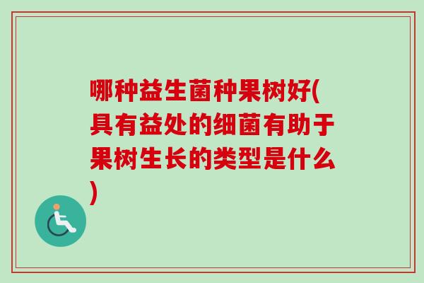 哪种益生菌种果树好(具有益处的有助于果树生长的类型是什么) 哪种益生菌种果树好(具有益处的有助于果树生长的类型是什么)