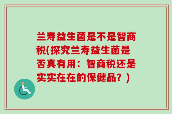 兰寿益生菌是不是智商税(探究兰寿益生菌是否真有用:智商税还是实实在在的保健品?) 兰寿益生菌是不是智商税(探究兰寿益生菌是否真有用:智商税还是实实在在的保健品?)