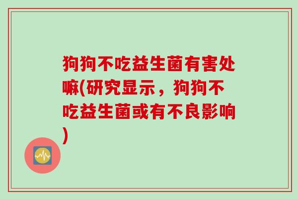 狗狗不吃益生菌有害处嘛(研究显示，狗狗不吃益生菌或有不良影响)