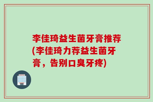 李佳琦益生菌牙膏推荐(李佳琦力荐益生菌牙膏,告别牙疼) 李佳琦益生菌牙膏推荐(李佳琦力荐益生菌牙膏,告别牙疼)