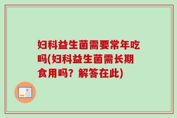 益生菌需要常年吃吗(益生菌需长期食用吗?解答在此) 益生菌需要常年吃吗(益生菌需长期食用吗?解答在此)