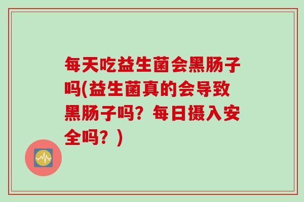 每天吃益生菌会黑肠子吗(益生菌真的会导致黑肠子吗？每日摄入安全吗？)