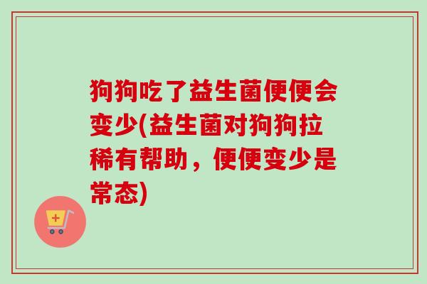 狗狗吃了益生菌便便会变少(益生菌对狗狗拉稀有帮助,便便变少是常态) 狗狗吃了益生菌便便会变少(益生菌对狗狗拉稀有帮助,便便变少是常态)