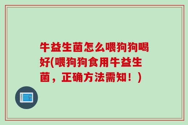牛益生菌怎么喂狗狗喝好(喂狗狗食用牛益生菌,正确方法需知!) 牛益生菌怎么喂狗狗喝好(喂狗狗食用牛益生菌,正确方法需知!)