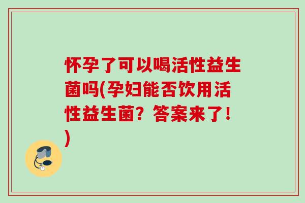 怀孕了可以喝活性益生菌吗(孕妇能否饮用活性益生菌？答案来了！)