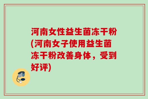 河南女性益生菌冻干粉(河南女子使用益生菌冻干粉改善身体，受到好评)