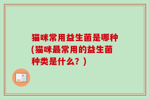 猫咪常用益生菌是哪种(猫咪最常用的益生菌种类是什么？)