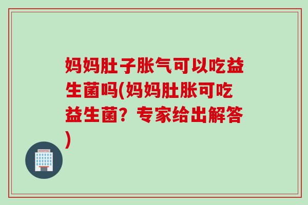 妈妈肚子可以吃益生菌吗(妈妈肚胀可吃益生菌?专家给出解答) 妈妈肚子可以吃益生菌吗(妈妈肚胀可吃益生菌?专家给出解答)