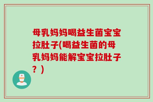 母乳妈妈喝益生菌宝宝拉肚子(喝益生菌的母乳妈妈能解宝宝拉肚子？)