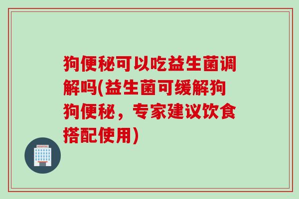 狗可以吃益生菌调解吗(益生菌可缓解狗狗,专家建议饮食搭配使用) 狗可以吃益生菌调解吗(益生菌可缓解狗狗,专家建议饮食搭配使用)