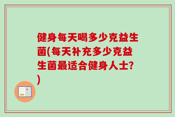 健身每天喝多少克益生菌(每天补充多少克益生菌适合健身人士?) 健身每天喝多少克益生菌(每天补充多少克益生菌适合健身人士?)