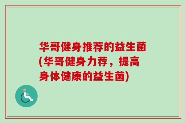 华哥健身推荐的益生菌(华哥健身力荐,提高身体健康的益生菌) 华哥健身推荐的益生菌(华哥健身力荐,提高身体健康的益生菌)